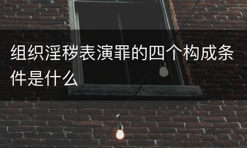 组织淫秽表演罪的四个构成条件是什么