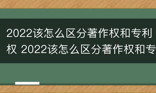 2022该怎么区分著作权和专利权 2022该怎么区分著作权和专利权呢