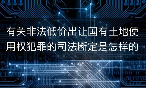 有关非法低价出让国有土地使用权犯罪的司法断定是怎样的