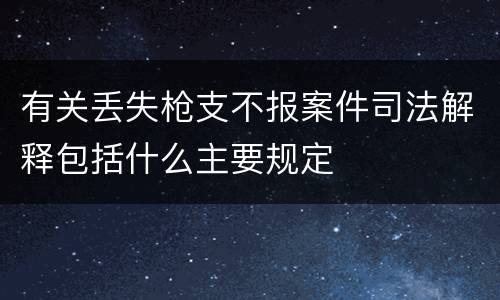 有关丢失枪支不报案件司法解释包括什么主要规定