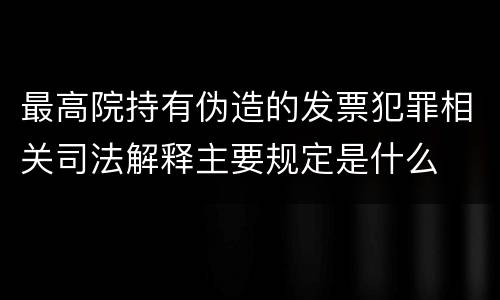 最高院持有伪造的发票犯罪相关司法解释主要规定是什么