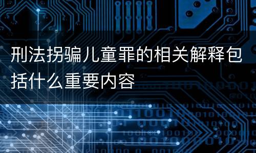刑法拐骗儿童罪的相关解释包括什么重要内容