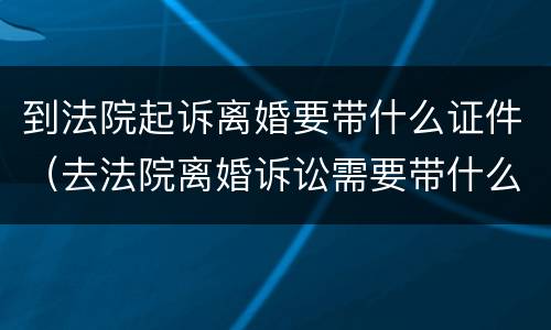 到法院起诉离婚要带什么证件（去法院离婚诉讼需要带什么证件）