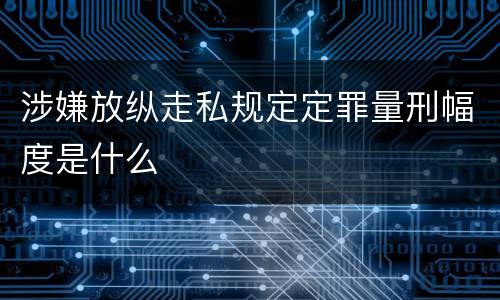 涉嫌放纵走私规定定罪量刑幅度是什么