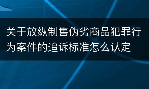 关于放纵制售伪劣商品犯罪行为案件的追诉标准怎么认定