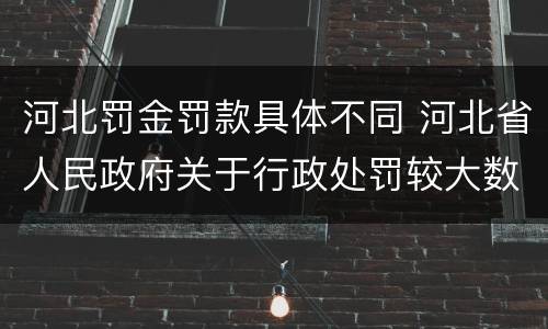 河北罚金罚款具体不同 河北省人民政府关于行政处罚较大数额罚款标准的规定