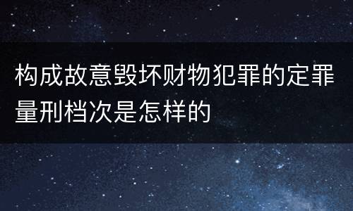构成故意毁坏财物犯罪的定罪量刑档次是怎样的