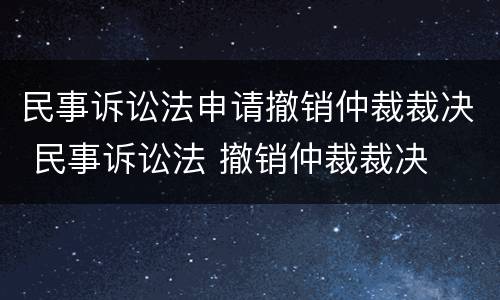 民事诉讼法申请撤销仲裁裁决 民事诉讼法 撤销仲裁裁决