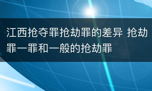 江西抢夺罪抢劫罪的差异 抢劫罪一罪和一般的抢劫罪