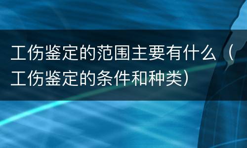 工伤鉴定的范围主要有什么（工伤鉴定的条件和种类）