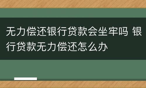 无力偿还银行贷款会坐牢吗 银行贷款无力偿还怎么办