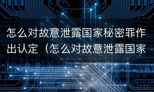 怎么对故意泄露国家秘密罪作出认定（怎么对故意泄露国家秘密罪作出认定）