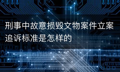 刑事中故意损毁文物案件立案追诉标准是怎样的