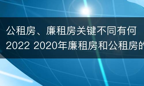 公租房、廉租房关键不同有何2022 2020年廉租房和公租房的区别