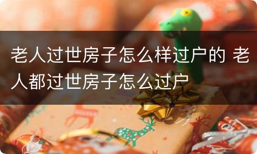 老人过世房子怎么样过户的 老人都过世房子怎么过户
