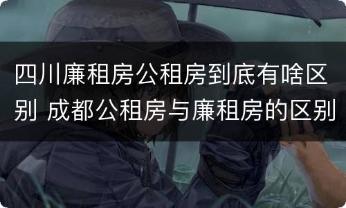 四川廉租房公租房到底有啥区别 成都公租房与廉租房的区别