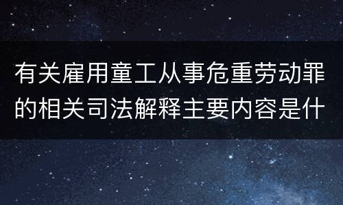 有关雇用童工从事危重劳动罪的相关司法解释主要内容是什么
