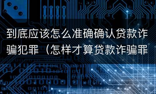 到底应该怎么准确确认贷款诈骗犯罪（怎样才算贷款诈骗罪）