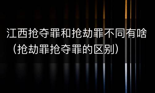 江西抢夺罪和抢劫罪不同有啥（抢劫罪抢夺罪的区别）