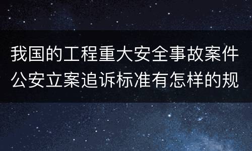 我国的工程重大安全事故案件公安立案追诉标准有怎样的规定