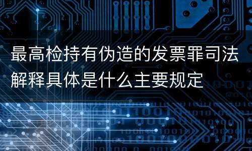 最高检持有伪造的发票罪司法解释具体是什么主要规定