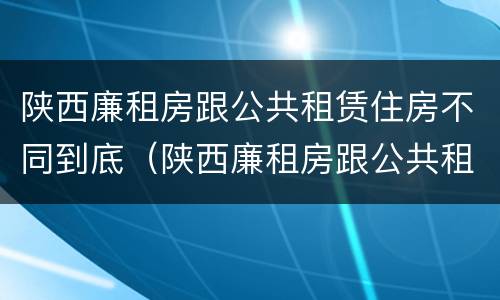 陕西廉租房跟公共租赁住房不同到底（陕西廉租房跟公共租赁住房不同到底怎么办）