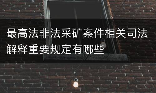 最高法非法采矿案件相关司法解释重要规定有哪些