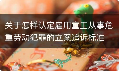 关于怎样认定雇用童工从事危重劳动犯罪的立案追诉标准