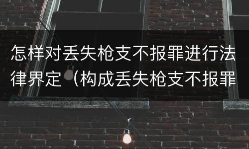 怎样对丢失枪支不报罪进行法律界定（构成丢失枪支不报罪的行为）