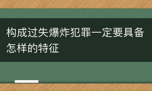 构成过失爆炸犯罪一定要具备怎样的特征