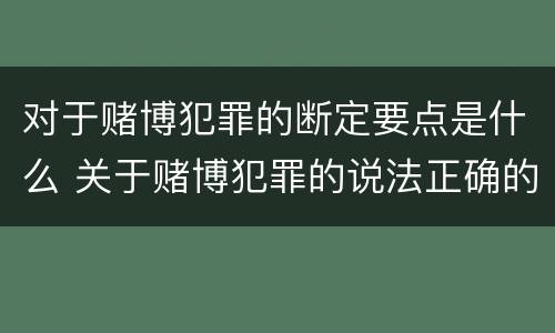 对于赌博犯罪的断定要点是什么 关于赌博犯罪的说法正确的有