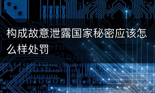 构成故意泄露国家秘密应该怎么样处罚