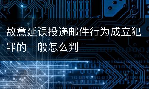 故意延误投递邮件行为成立犯罪的一般怎么判