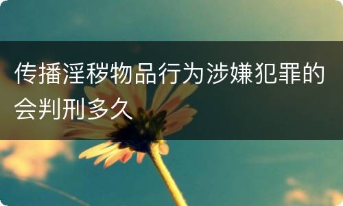 传播淫秽物品行为涉嫌犯罪的会判刑多久