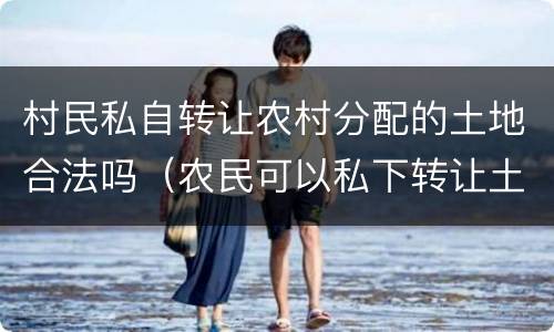 村民私自转让农村分配的土地合法吗（农民可以私下转让土地吗?）