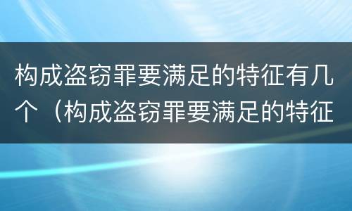 构成盗窃罪要满足的特征有几个（构成盗窃罪要满足的特征有几个）