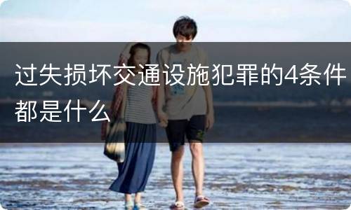 过失损坏交通设施犯罪的4条件都是什么