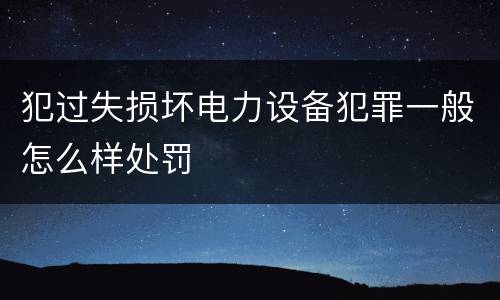 犯过失损坏电力设备犯罪一般怎么样处罚