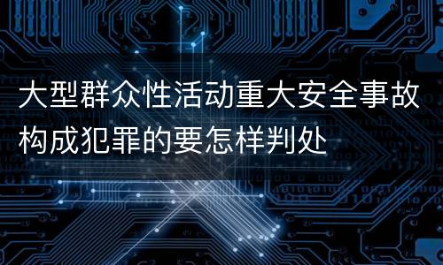 大型群众性活动重大安全事故构成犯罪的要怎样判处