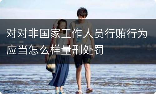 对对非国家工作人员行贿行为应当怎么样量刑处罚