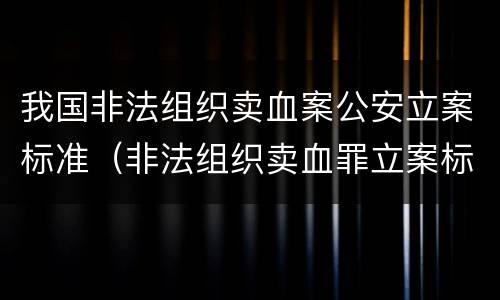 我国非法组织卖血案公安立案标准（非法组织卖血罪立案标准）