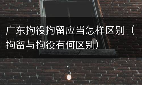 广东拘役拘留应当怎样区别（拘留与拘役有何区别）
