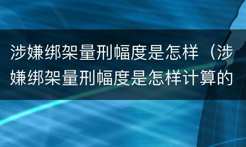 涉嫌绑架量刑幅度是怎样（涉嫌绑架量刑幅度是怎样计算的）