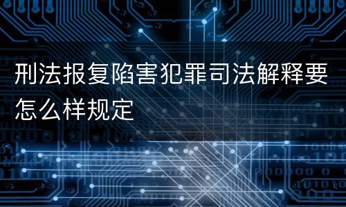 刑法报复陷害犯罪司法解释要怎么样规定