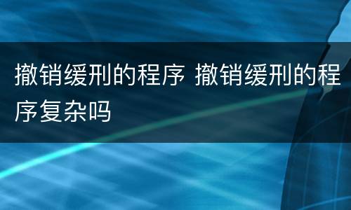 撤销缓刑的程序 撤销缓刑的程序复杂吗