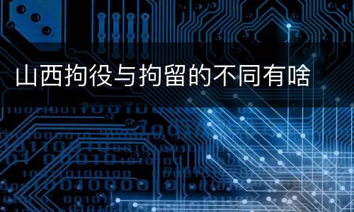 山西拘役与拘留的不同有啥