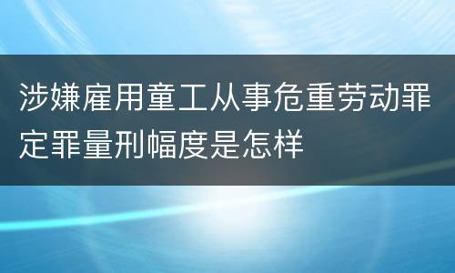 涉嫌雇用童工从事危重劳动罪定罪量刑幅度是怎样