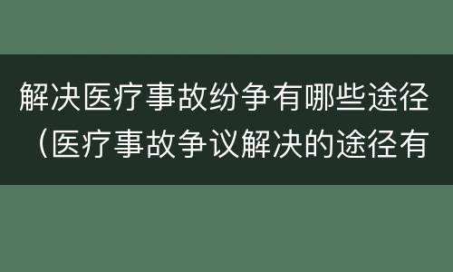 解决医疗事故纷争有哪些途径（医疗事故争议解决的途径有哪些）