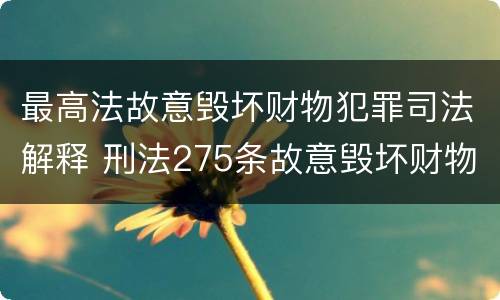 最高法故意毁坏财物犯罪司法解释 刑法275条故意毁坏财物罪的司法解释