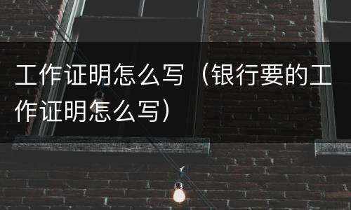 工作证明怎么写（银行要的工作证明怎么写）